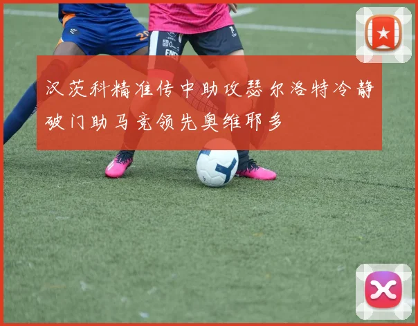 汉茨科精准传中助攻瑟尔洛特冷静破门助马竞领先奥维耶多