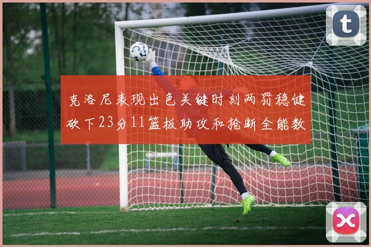克洛尼表现出色关键时刻两罚稳健砍下23分11篮板助攻和抢断全能数据