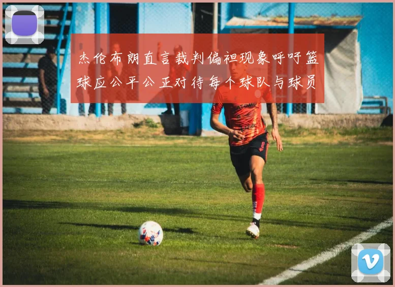 杰伦布朗直言裁判偏袒现象呼吁篮球应公平公正对待每个球队与球员