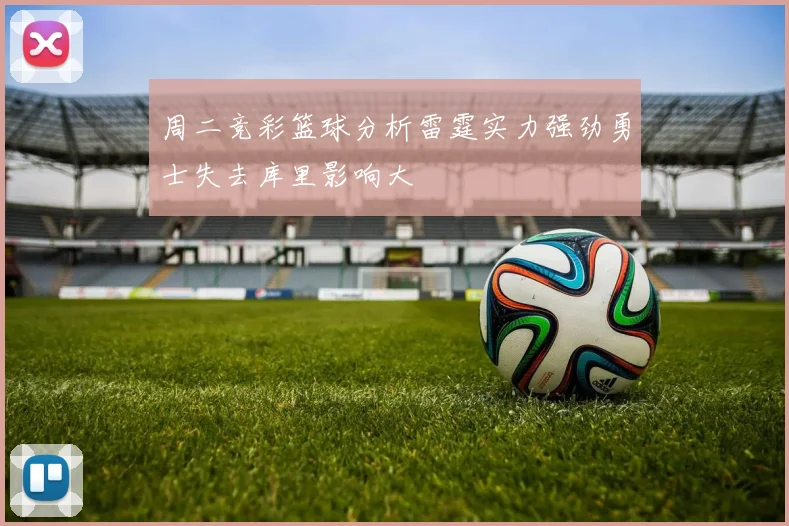 周二竞彩篮球分析雷霆实力强劲勇士失去库里影响大