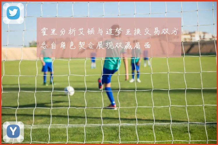 霍里分析艾顿与追梦互换交易双方各自角色契合展现双赢局面