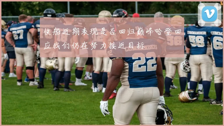 快船近期表现是否回归巅峰哈登回应我们仍在努力接近目标