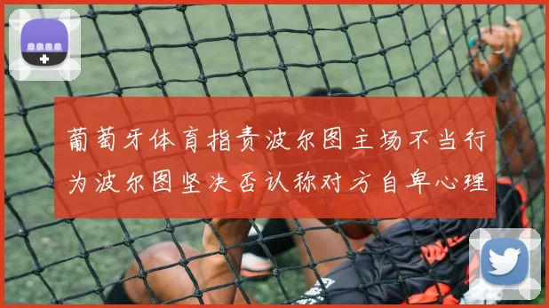 葡萄牙体育指责波尔图主场不当行为波尔图坚决否认称对方自卑心理作祟