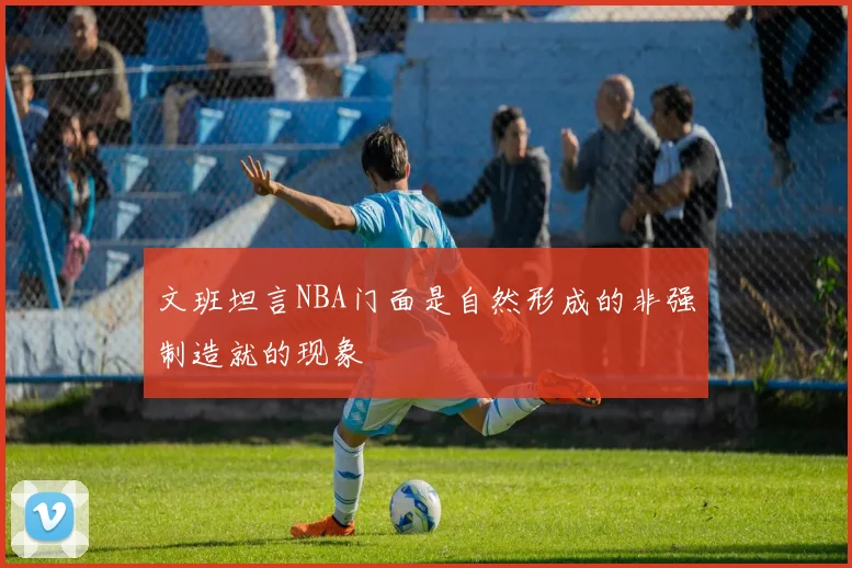 文班坦言NBA门面是自然形成的非强制造就的现象