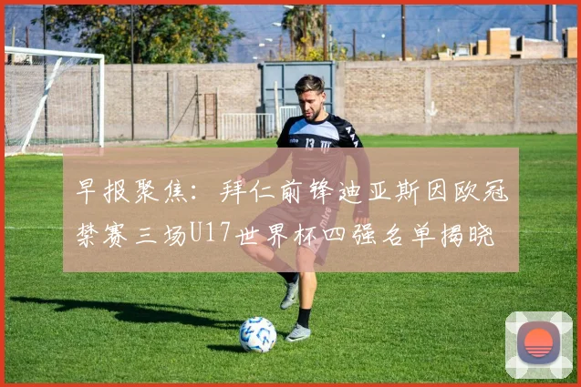 早报聚焦：拜仁前锋迪亚斯因欧冠禁赛三场U17世界杯四强名单揭晓