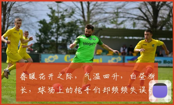 春暖花开之际，气温回升，白昼渐长，球场上的枪手们却频频失误引发热议