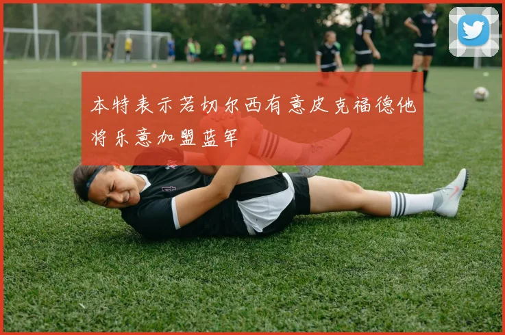 本特表示若切尔西有意皮克福德他将乐意加盟蓝军