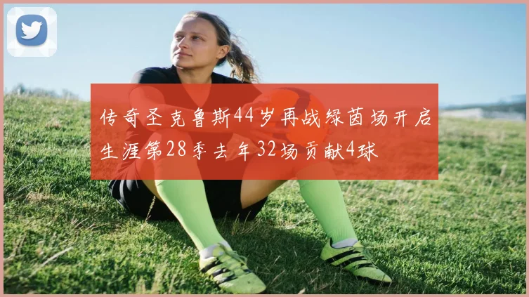 传奇圣克鲁斯44岁再战绿茵场开启生涯第28季去年32场贡献4球