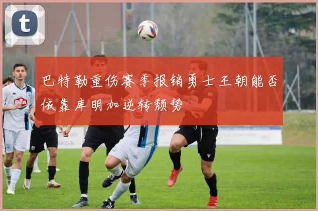 巴特勒重伤赛季报销勇士王朝能否依靠库明加逆转颓势