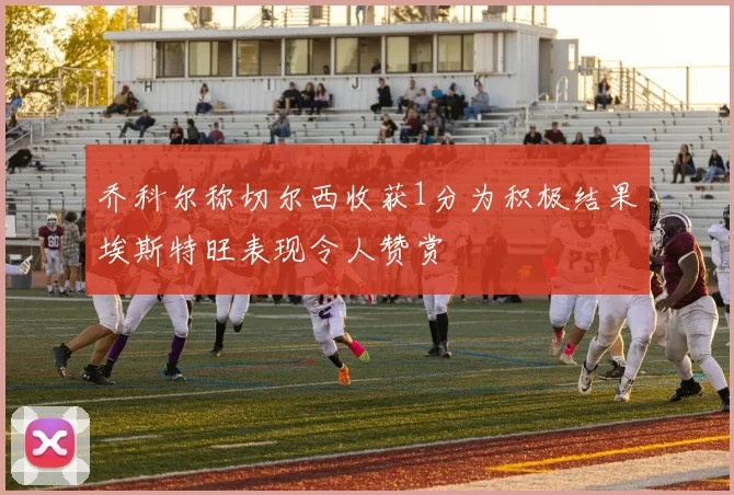 乔科尔称切尔西收获1分为积极结果埃斯特旺表现令人赞赏