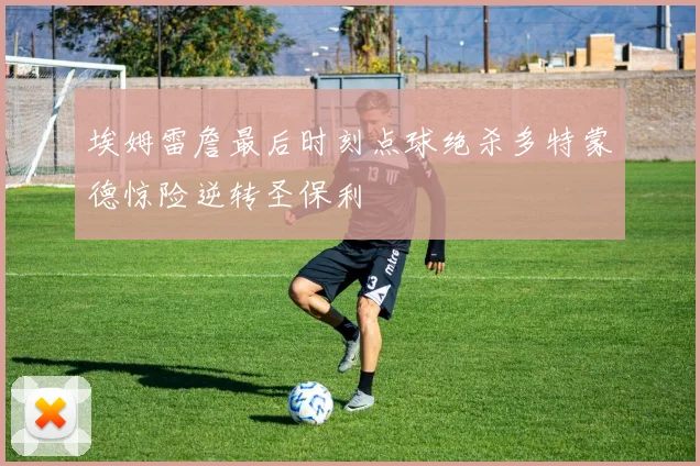 埃姆雷詹最后时刻点球绝杀多特蒙德惊险逆转圣保利