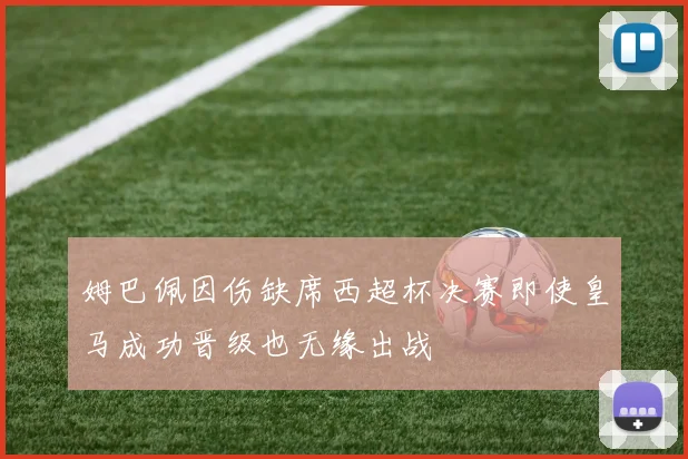 姆巴佩因伤缺席西超杯决赛即使皇马成功晋级也无缘出战
