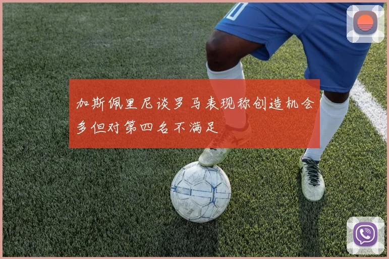 加斯佩里尼谈罗马表现称创造机会多但对第四名不满足