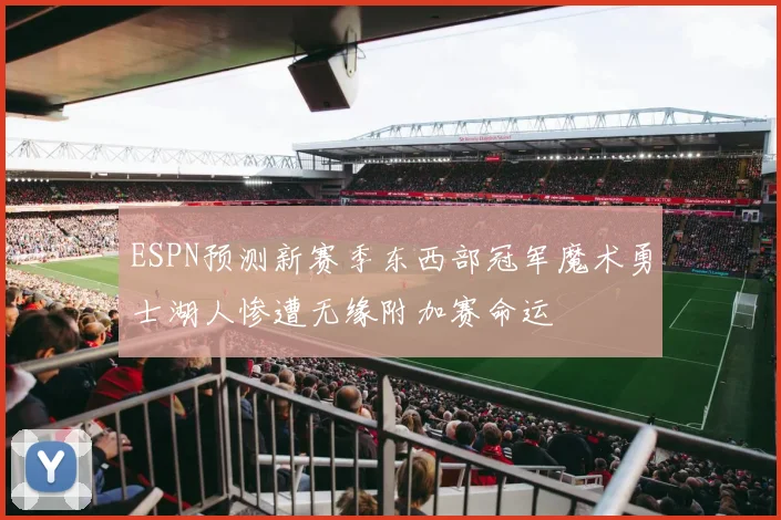 ESPN预测新赛季东西部冠军魔术勇士湖人惨遭无缘附加赛命运