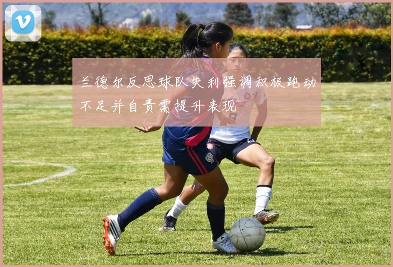 兰德尔反思球队失利强调积极跑动不足并自责需提升表现