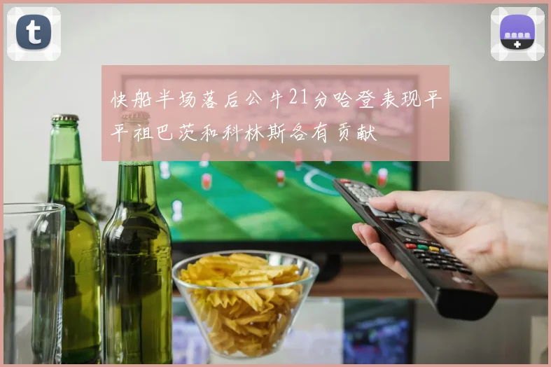 快船半场落后公牛21分哈登表现平平祖巴茨和科林斯各有贡献