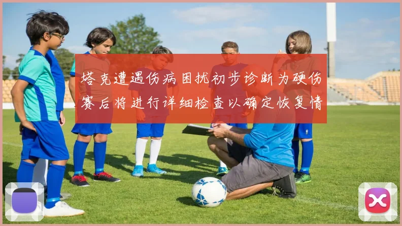 塔克遭遇伤病困扰初步诊断为硬伤赛后将进行详细检查以确定恢复情况