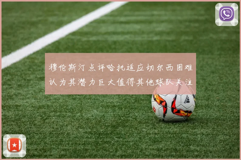 穆伦斯汀点评哈托适应切尔西困难认为其潜力巨大值得其他球队关注