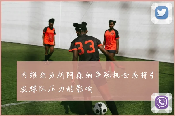 内维尔分析阿森纳争冠机会或将引发球队压力的影响