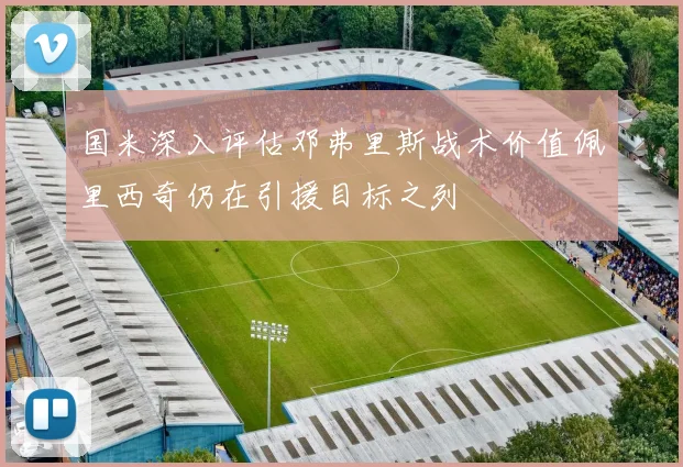 国米深入评估邓弗里斯战术价值佩里西奇仍在引援目标之列