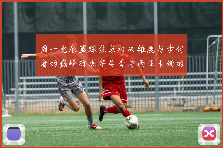 周一竞彩篮球焦点对决雄鹿与步行者的巅峰对决字母哥与西亚卡姆的精彩较量