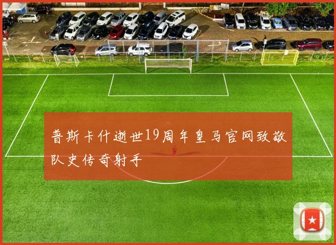 普斯卡什逝世19周年皇马官网致敬队史传奇射手