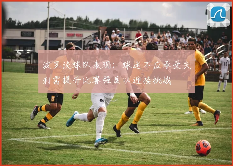 波罗谈球队表现：球迷不应承受失利需提升比赛强度以迎接挑战