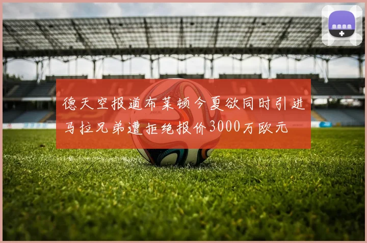 德天空报道布莱顿今夏欲同时引进马拉兄弟遭拒绝报价3000万欧元