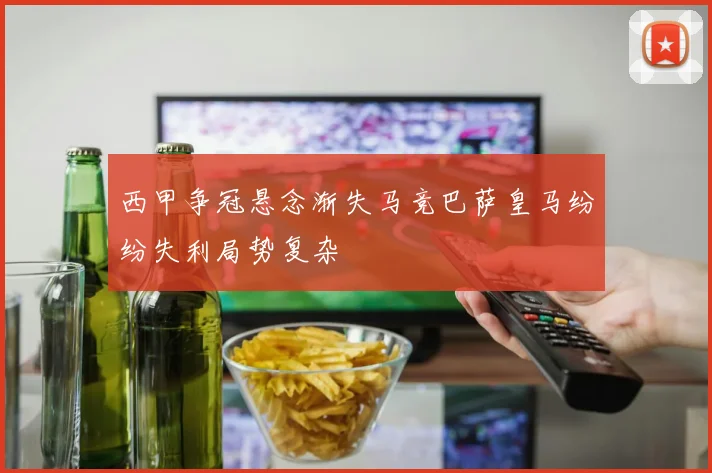 西甲争冠悬念渐失马竞巴萨皇马纷纷失利局势复杂