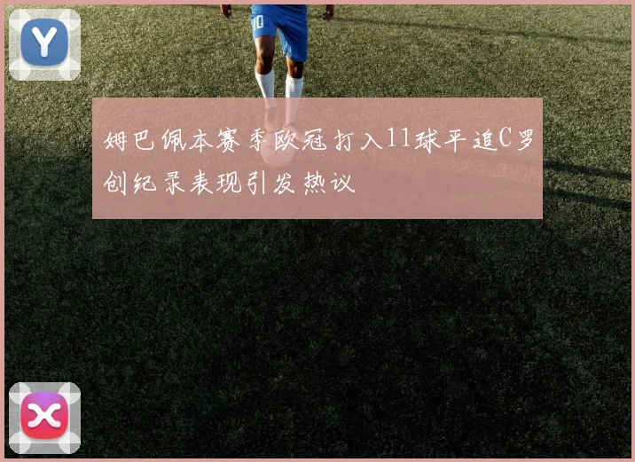 姆巴佩本赛季欧冠打入11球平追C罗创纪录表现引发热议