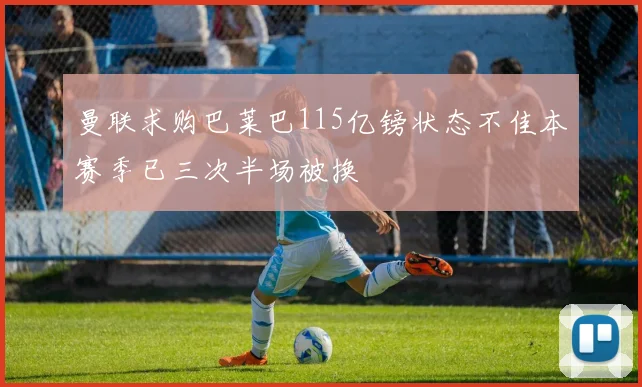 曼联求购巴莱巴115亿镑状态不佳本赛季已三次半场被换