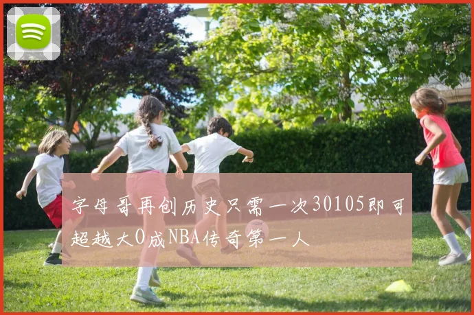 字母哥再创历史只需一次30105即可超越大O成NBA传奇第一人