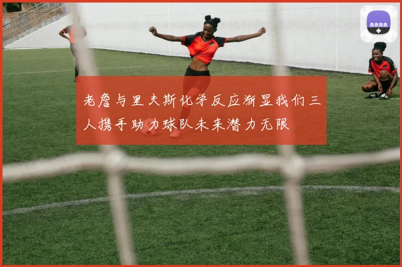 老詹与里夫斯化学反应渐显我们三人携手助力球队未来潜力无限
