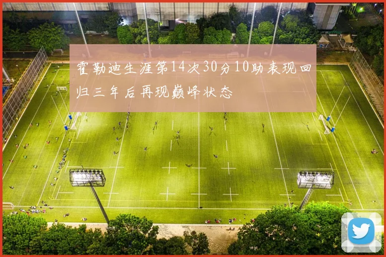 霍勒迪生涯第14次30分10助表现回归三年后再现巅峰状态