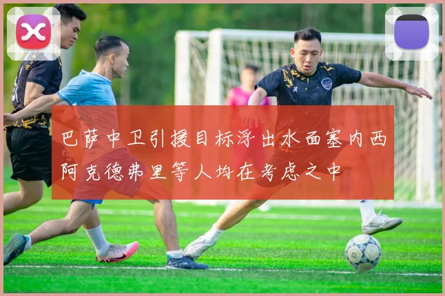 巴萨中卫引援目标浮出水面塞内西阿克德弗里等人均在考虑之中