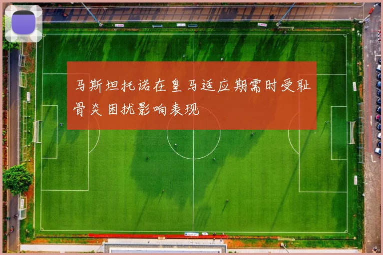 马斯坦托诺在皇马适应期需时受耻骨炎困扰影响表现