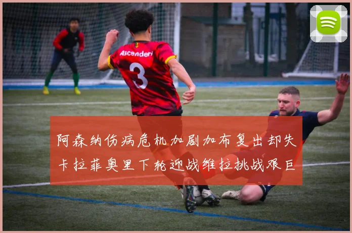 阿森纳伤病危机加剧加布复出却失卡拉菲奥里下轮迎战维拉挑战艰巨
