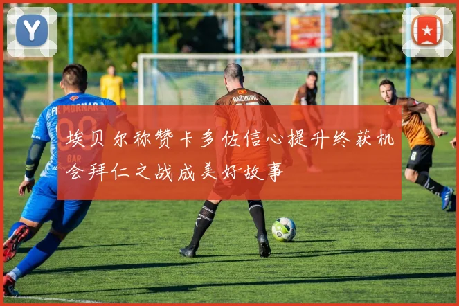 埃贝尔称赞卡多佐信心提升终获机会拜仁之战成美好故事