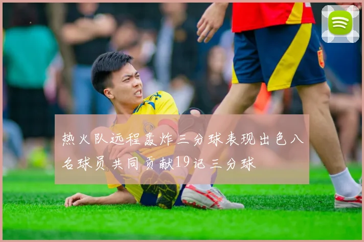 热火队远程轰炸三分球表现出色八名球员共同贡献19记三分球