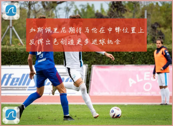 加斯佩里尼期待马伦在中锋位置上发挥出色创造更多进球机会