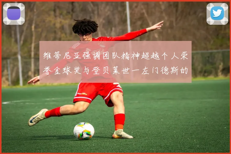 维蒂尼亚强调团队精神超越个人荣誉金球奖与登贝莱世一左门德斯的价值解析