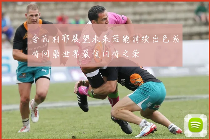 舍瓦利耶展望未来若能持续出色或将问鼎世界最佳门将之荣