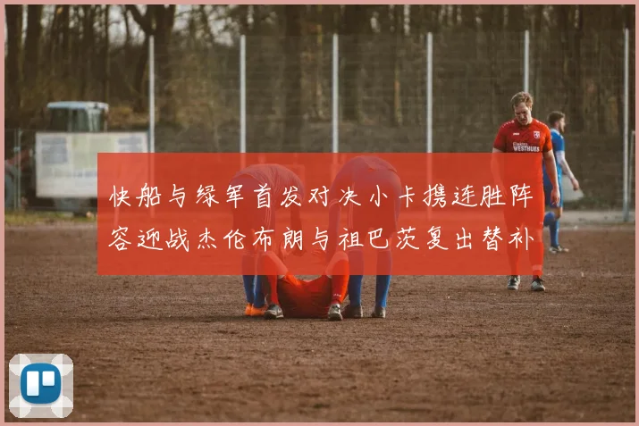 快船与绿军首发对决小卡携连胜阵容迎战杰伦布朗与祖巴茨复出替补阵容