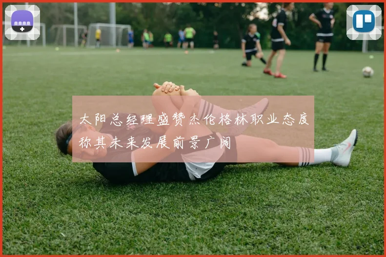 太阳总经理盛赞杰伦格林职业态度称其未来发展前景广阔