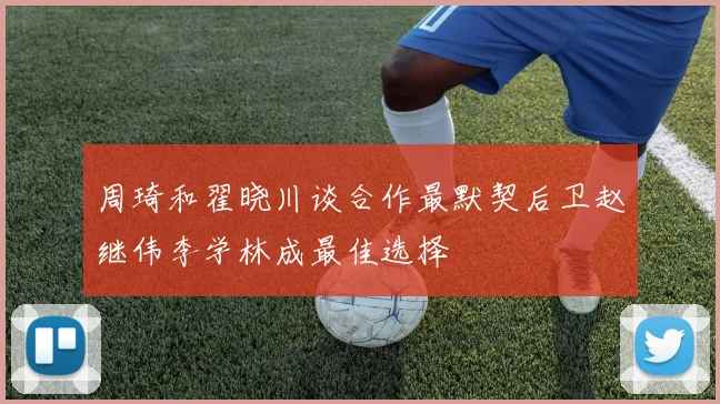周琦和翟晓川谈合作最默契后卫赵继伟李学林成最佳选择