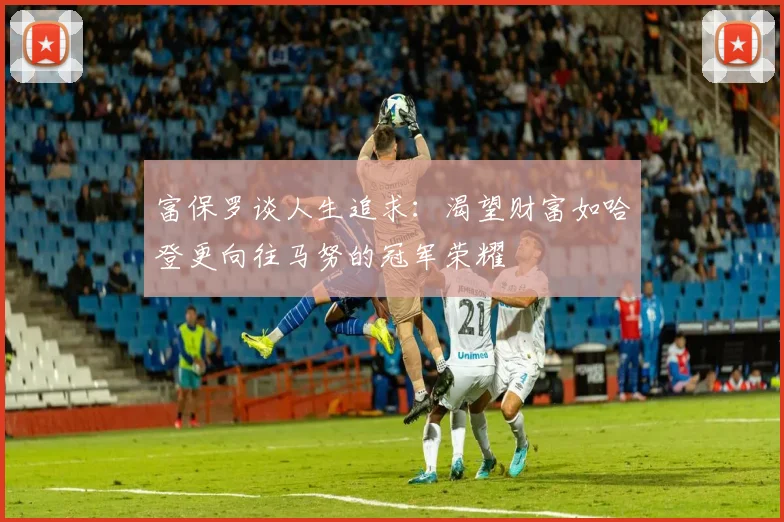 富保罗谈人生追求：渴望财富如哈登更向往马努的冠军荣耀