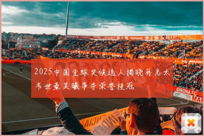 2025中国金球奖候选人揭晓蒋光太韦世豪吴曦争夺荣誉桂冠