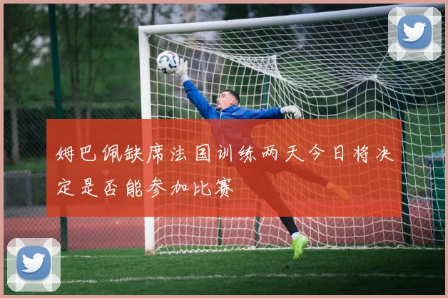 姆巴佩缺席法国训练两天今日将决定是否能参加比赛