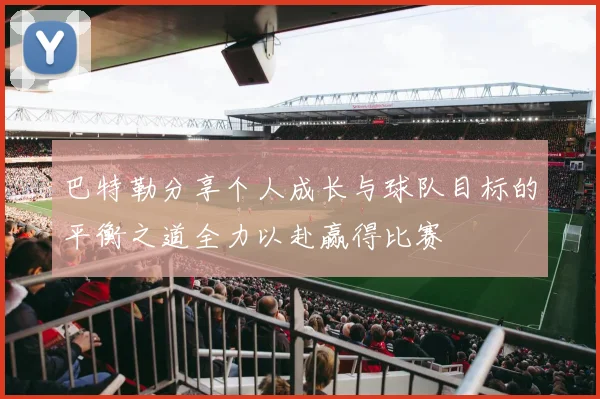 巴特勒分享个人成长与球队目标的平衡之道全力以赴赢得比赛