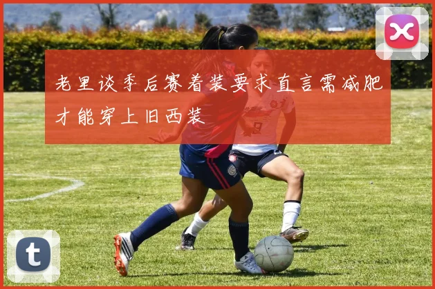 老里谈季后赛着装要求直言需减肥才能穿上旧西装